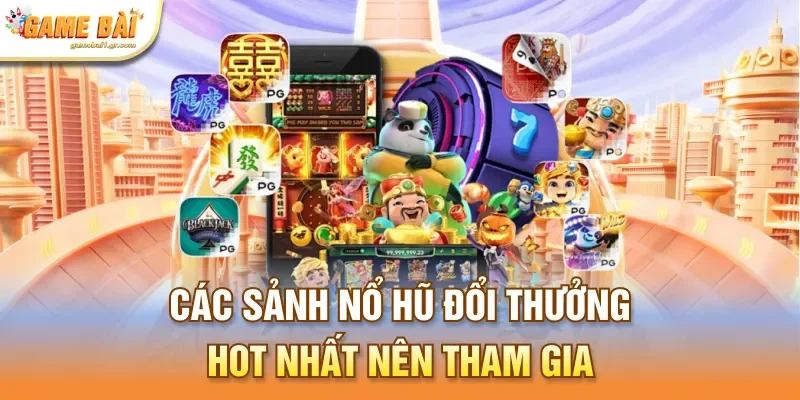 Các sảnh nổ hũ đổi thưởng HOT nhất nên tham gia