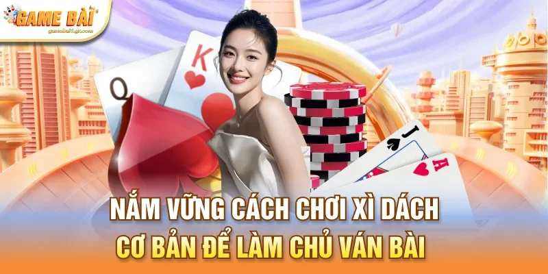 Nắm vững cách chơi xì dách cơ bản để làm chủ ván bài